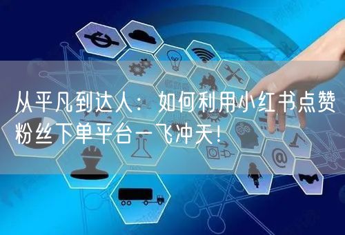从平凡到达人：如何利用小红书点赞粉丝下单平台一飞冲天！