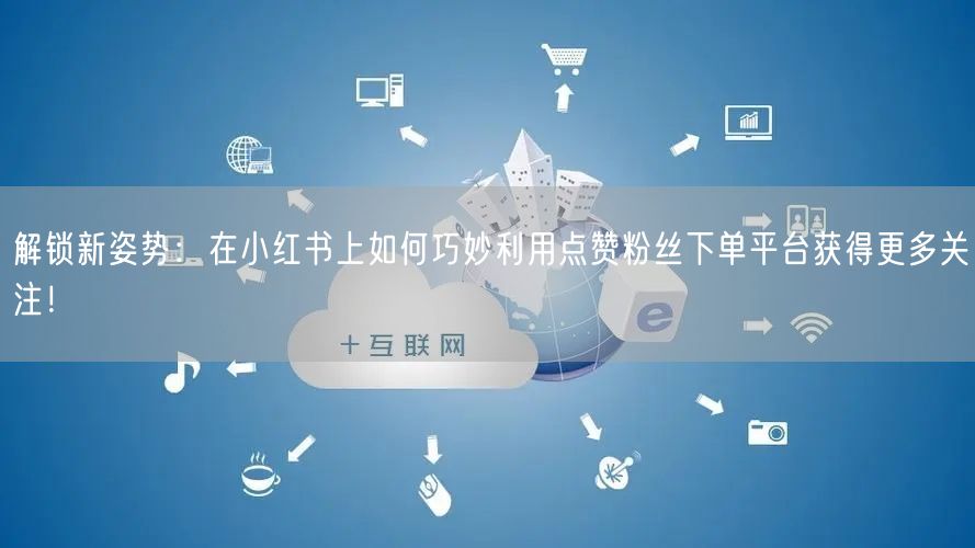 解锁新姿势：在小红书上如何巧妙利用点赞粉丝下单平台获得更多关注！