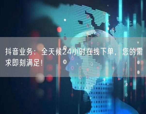 抖音业务：全天候24小时在线下单，您的需求即刻满足！