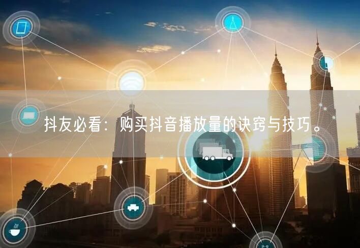 抖友必看：购买抖音播放量的诀窍与技巧。