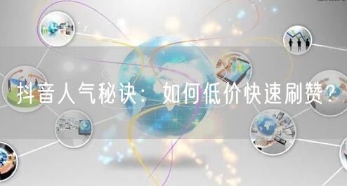 抖音人气秘诀：如何低价快速刷赞？
