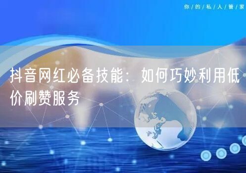 抖音网红必备技能：如何巧妙利用低价刷赞服务