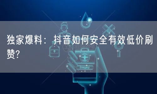 独家爆料：抖音如何安全有效低价刷赞?