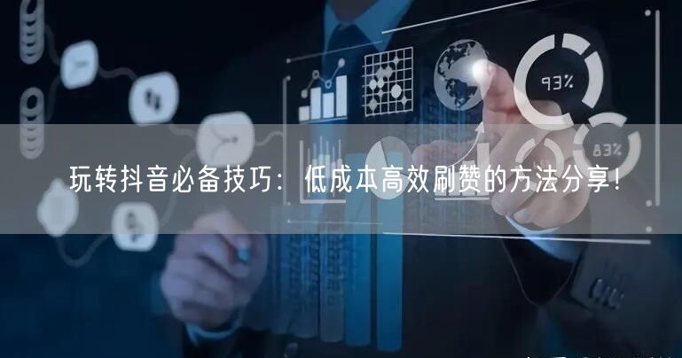 玩转抖音必备技巧：低成本高效刷赞的方法分享！