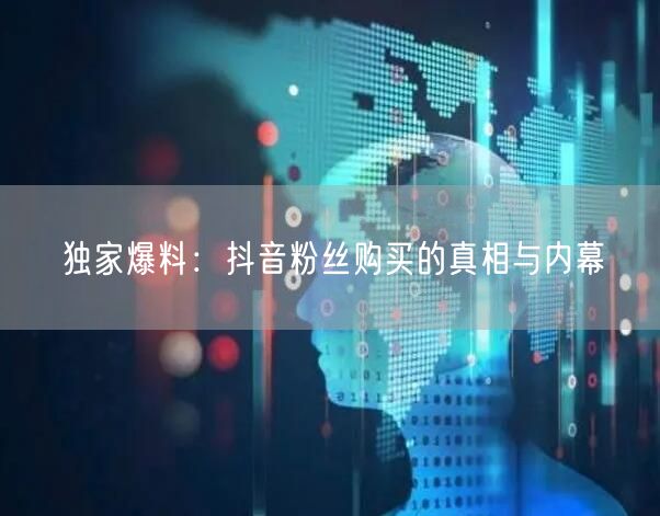 独家爆料：抖音粉丝购买的真相与内幕