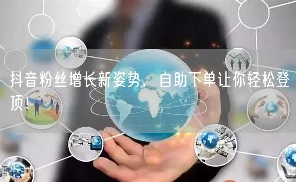 抖音粉丝增长新姿势，自助下单让你轻松登顶！