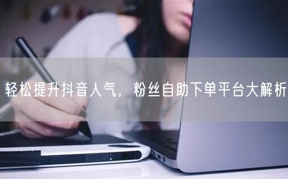 轻松提升抖音人气，粉丝自助下单平台大解析