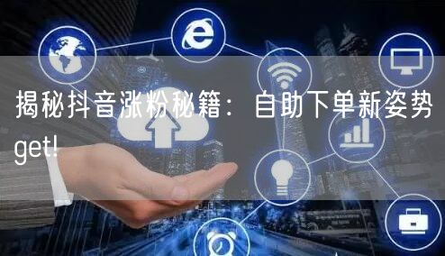 揭秘抖音涨粉秘籍：自助下单新姿势get!