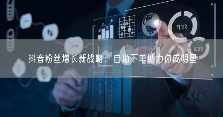 抖音粉丝增长新战略：自助下单助力你成明星