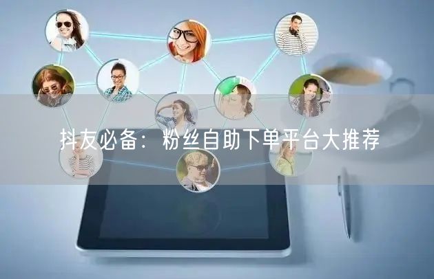 抖友必备：粉丝自助下单平台大推荐