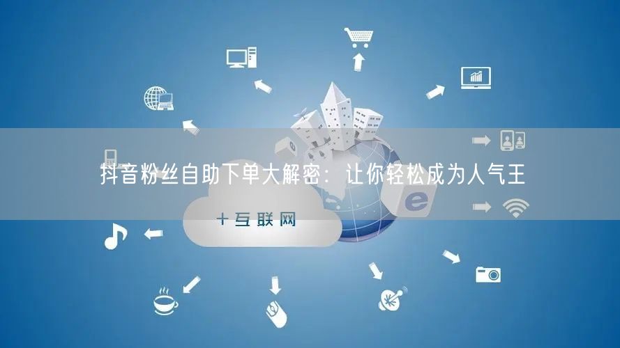 抖音粉丝自助下单大解密：让你轻松成为人气王