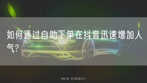 如何通过自助下单在抖音迅速增加人气?
