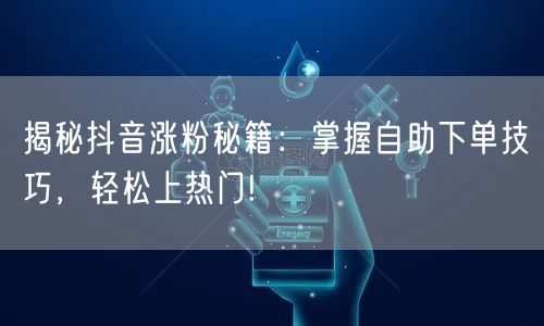 揭秘抖音涨粉秘籍：掌握自助下单技巧，轻松上热门!