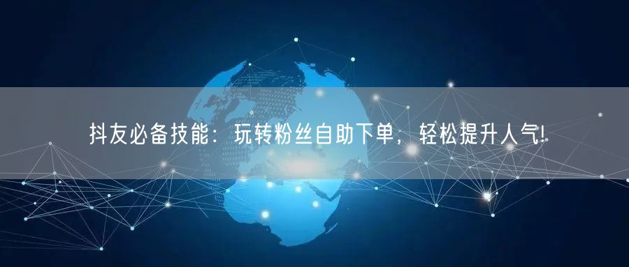 抖友必备技能：玩转粉丝自助下单，轻松提升人气!