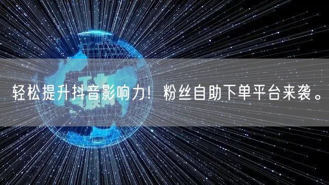 轻松提升抖音影响力！粉丝自助下单平台来袭。