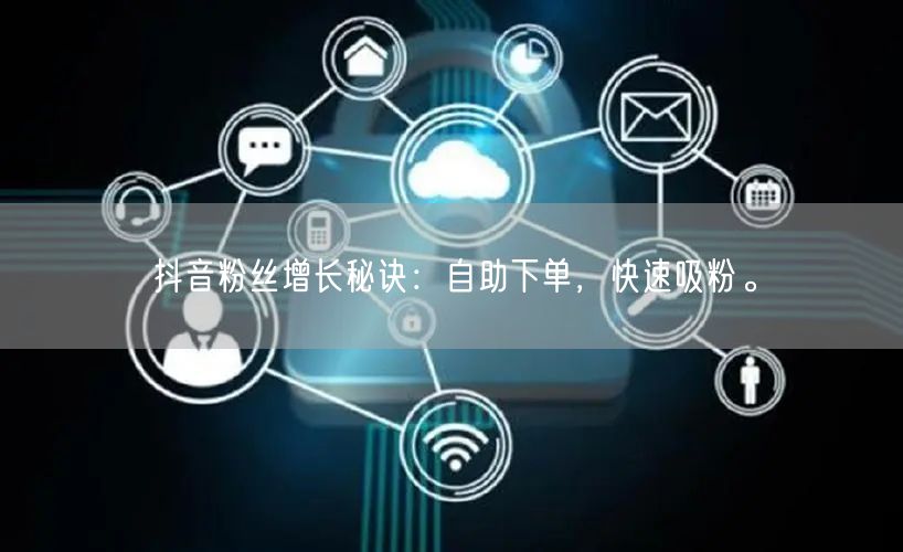 抖音粉丝增长秘诀：自助下单，快速吸粉。