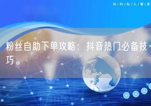 粉丝自助下单攻略：抖音热门必备技巧。