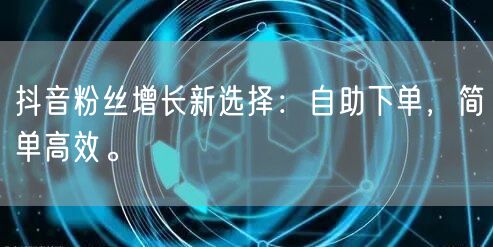 抖音粉丝增长新选择：自助下单，简单高效。