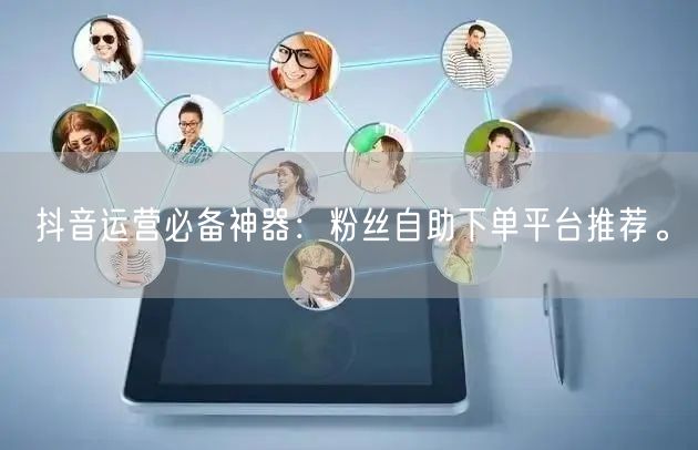 抖音运营必备神器：粉丝自助下单平台推荐。