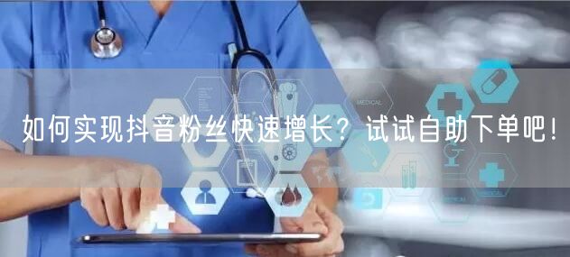 如何实现抖音粉丝快速增长？试试自助下单吧！