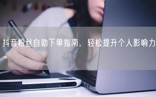 抖音粉丝自助下单指南，轻松提升个人影响力。
