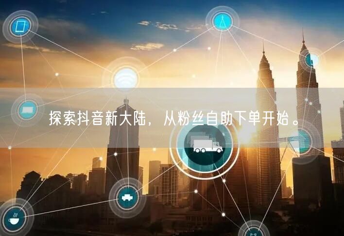 探索抖音新大陆，从粉丝自助下单开始。