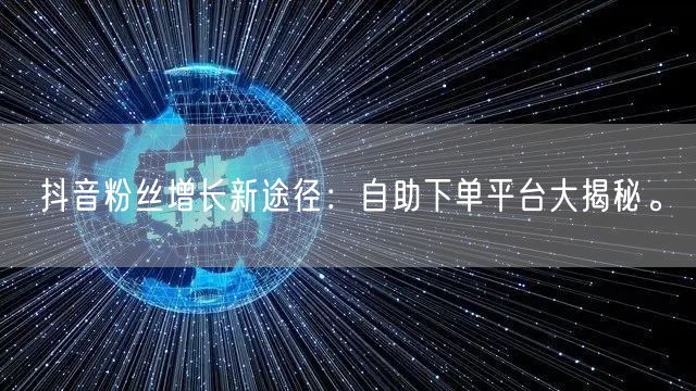 抖音粉丝增长新途径：自助下单平台大揭秘。