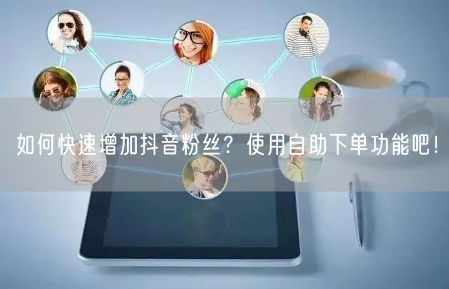 如何快速增加抖音粉丝？使用自助下单功能吧！