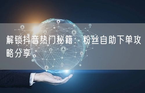 解锁抖音热门秘籍：粉丝自助下单攻略分享。