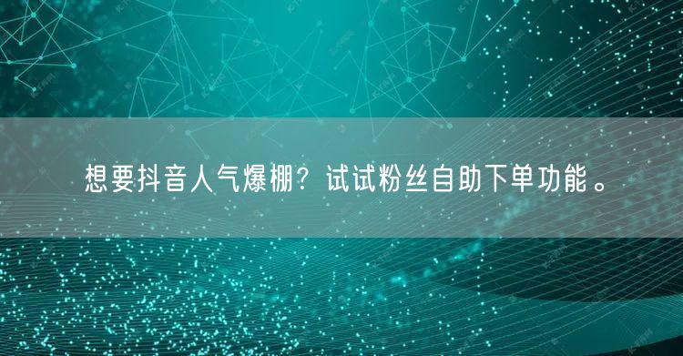 想要抖音人气爆棚？试试粉丝自助下单功能。