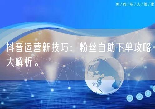 抖音运营新技巧：粉丝自助下单攻略大解析。