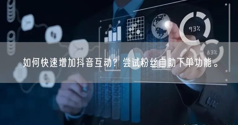 如何快速增加抖音互动？尝试粉丝自助下单功能。