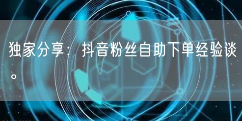 独家分享：抖音粉丝自助下单经验谈。