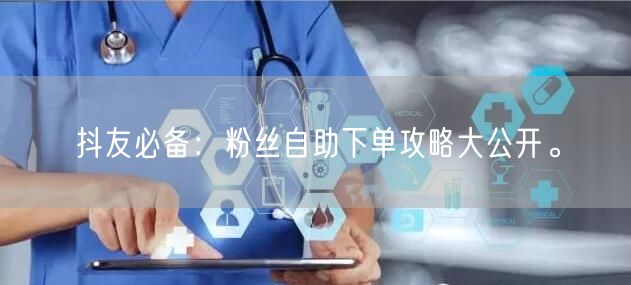 抖友必备：粉丝自助下单攻略大公开。