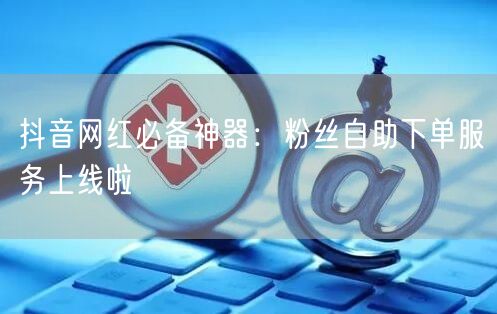 抖音网红必备神器：粉丝自助下单服务上线啦
