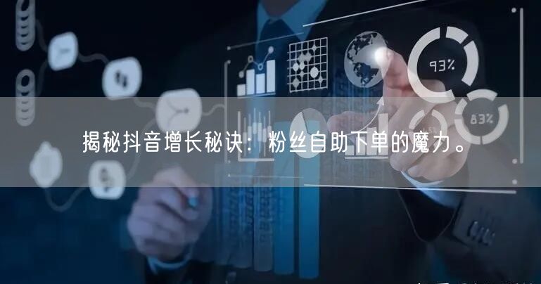 揭秘抖音增长秘诀：粉丝自助下单的魔力。