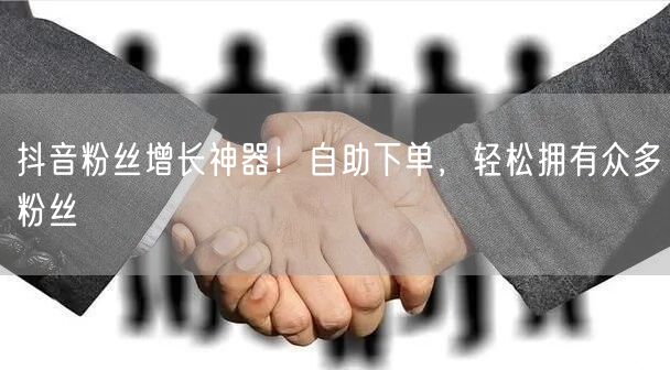 抖音粉丝增长神器！自助下单，轻松拥有众多粉丝