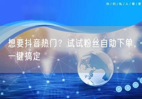 想要抖音热门？试试粉丝自助下单，一键搞定