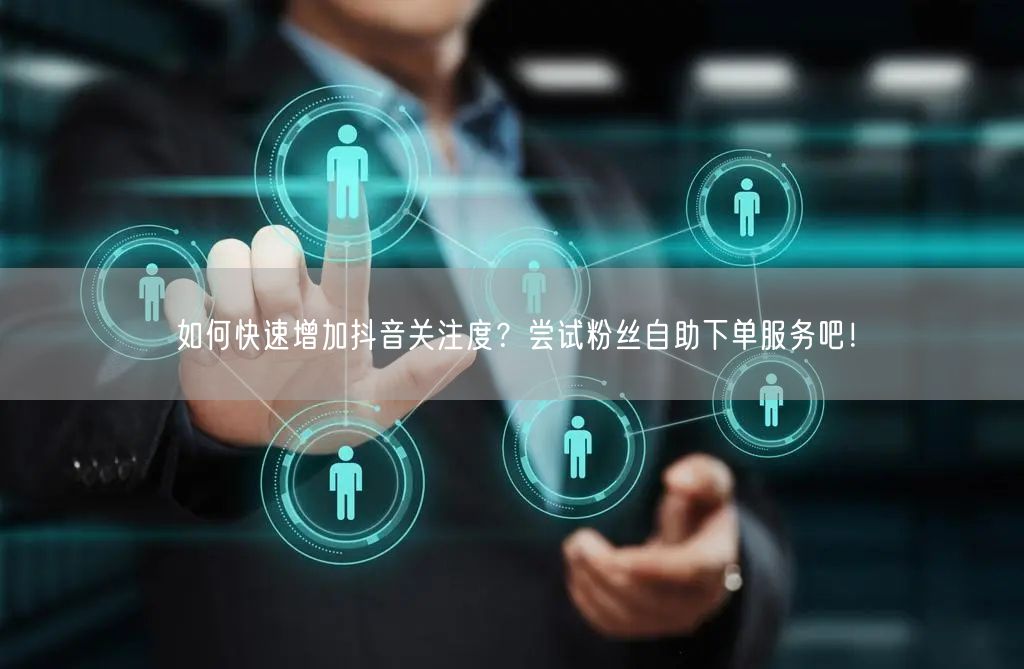 如何快速增加抖音关注度？尝试粉丝自助下单服务吧！