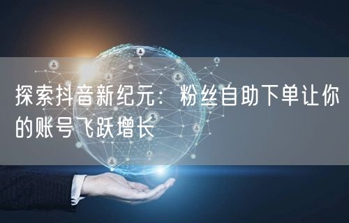 探索抖音新纪元：粉丝自助下单让你的账号飞跃增长