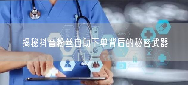 揭秘抖音粉丝自助下单背后的秘密武器