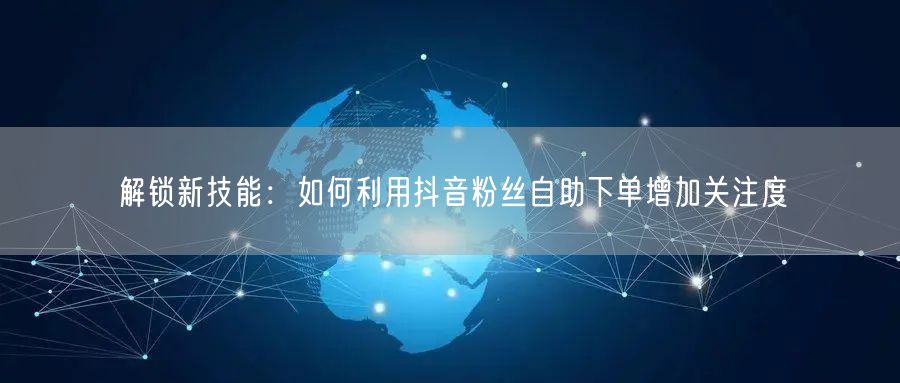 解锁新技能：如何利用抖音粉丝自助下单增加关注度