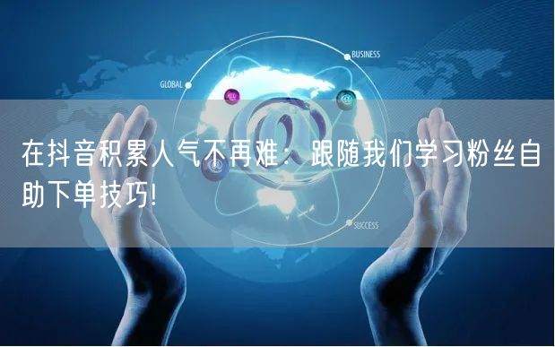在抖音积累人气不再难：跟随我们学习粉丝自助下单技巧!