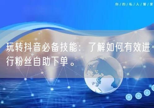 玩转抖音必备技能：了解如何有效进行粉丝自助下单。