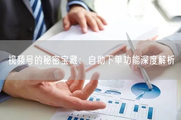 视频号的秘密宝藏：自助下单功能深度解析