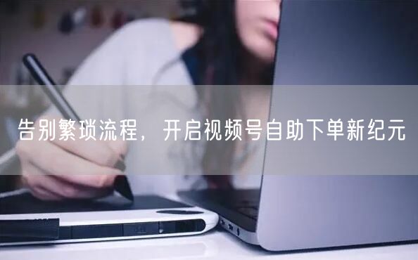告别繁琐流程，开启视频号自助下单新纪元