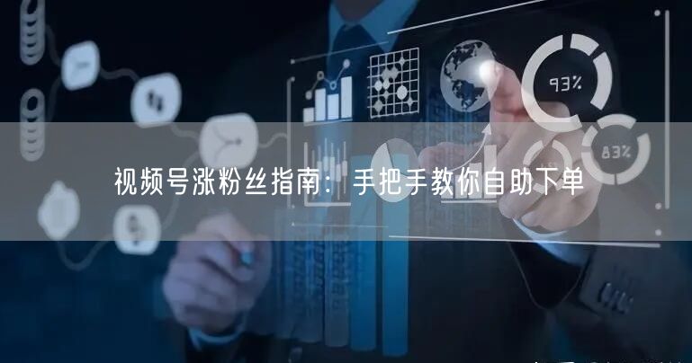 视频号涨粉丝指南：手把手教你自助下单