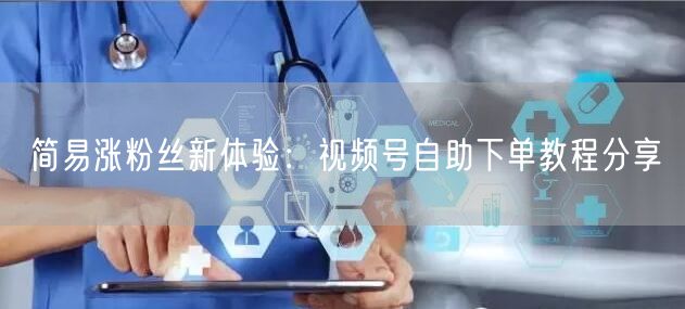 简易涨粉丝新体验：视频号自助下单教程分享
