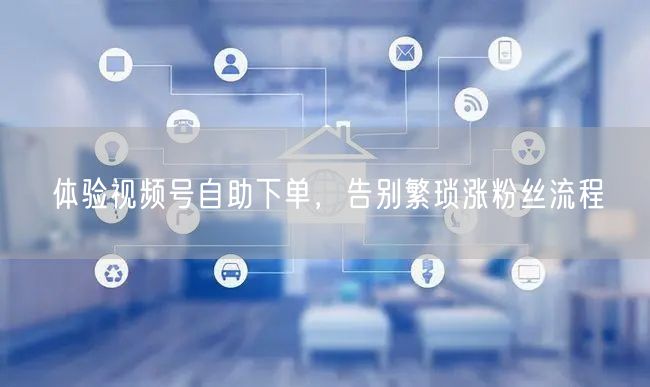 体验视频号自助下单，告别繁琐涨粉丝流程