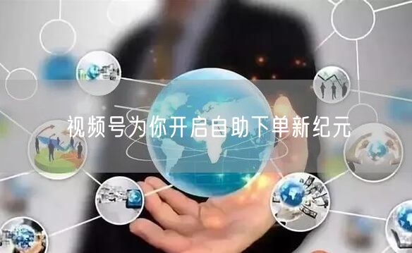 视频号为你开启自助下单新纪元
